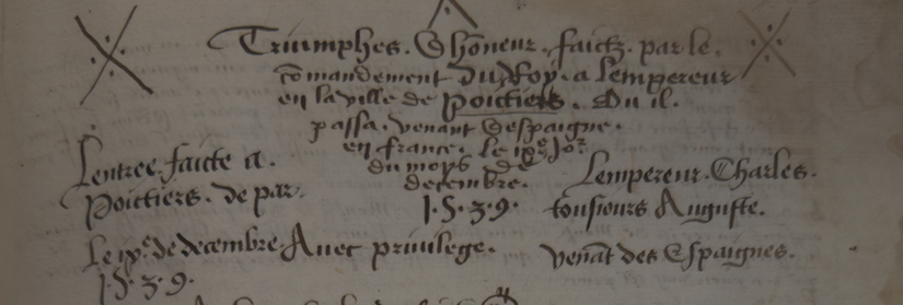 Détail d'une page de manuscrit. Au centre, un texte qui prend la forme d'un entonnoir : "Triumphes. et honneur faictz par le / commandement du Roy a l’empereur / en la ville de Poictiers ou il. /passa. venant d’Espaigne. /en France. le/ ixe jour/ du mois de / decembre /1539"
Autour, d'autres phrases : "L’entree faicte a Poictiers de par l’empereur Charles tousiours Auguste. Venant des Espaignes. Le ixe de decembre 1539. Avec privilege."
Cela annonce le récit de l'entrée, du triomphe, de l'empereur Charles Quint à Poitiers, le 9 décembre 1539, qui passe en France en venant d'Espagne et en se dirigeant vers les anciens Pays-Bas