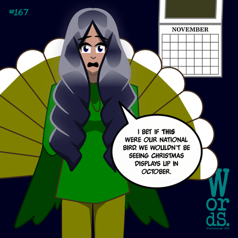 Nadine, dressed as a turkey, standing in front of a calendar turned to November:
"I bet if this were our national bird, we wouldn't be seeing Christmas displays up in October."