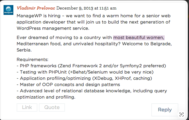 ManageWP job ad from 2013 that sells "beautiful women" as a perk. Direct quote: "Ever dreamed of moving to a country with most beautiful women, Mediterranean food, and unrivaled hospitality? Welcome to Belgrade, Serbia."