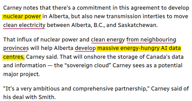 PM Carney pointed out in today's AB-Ottawa/Federal Government energy MOU that it's not just a new pipeline deal. One issue: water security.

John Paul Tasker, senior reporter & journalist in CBC's parliamentary bureau reports (Nov 27, 2025):

"Carney notes that there's a commitment in this agreement to develop nuclear power in Alberta, but also new transmission interties to move clean electricity between Alberta, B.C., and Saskatchewan.

That influx of nuclear power and clean energy from neighbouring provinces will help Alberta develop massive energy-hungry AI data centres, Carney said. That will onshore the storage of Canada's data and information — the “sovereign cloud” Carney sees as a potential major project.

"It's a very ambitious and comprehensive partnership," Carney said of his deal with Smith."