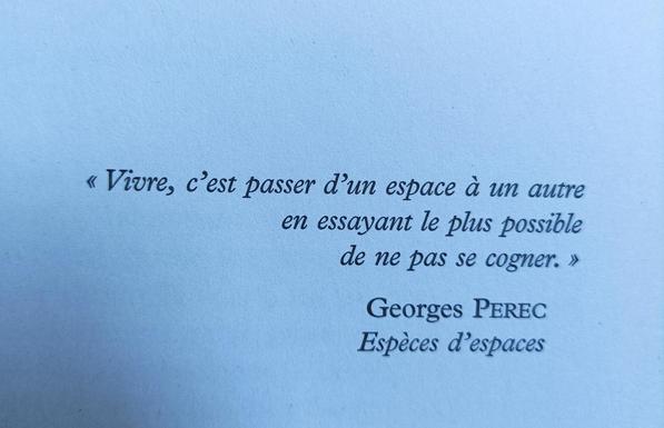 "Vivre, c'est passer d'un espace à un autre
en essayant le plus possible
de ne pas se cogner."
Georges PEREC
Espèces d'espaces