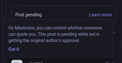 Text on Mastodon, shown instead of the actual quote:

"Post pending"

After selecting 'Learn more' a pop up window says:

"On Mastodon, you can control whether someone can quote you. This post is pending while we're getting the original author's approval"