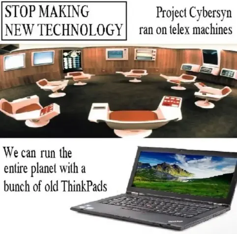 A meme!

Top image: a photo of early 70s Chilean project Cybersin. Bottom image a Thinkpad laptop.

Caption: STOP MAKING NEW TECHNOLOGY. Project Cybersin ran on telex machines. We can run the entire planet with a bunch of old ThinkPads.