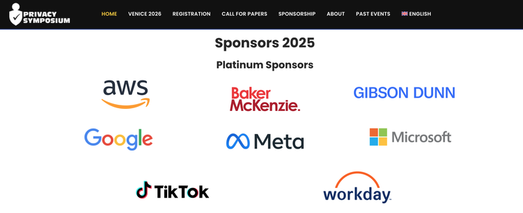 Screenshot der Sponsoren-Sektion des Privacy Symposium 2025.

Unter der Überschrift 'Sponsors 2025' und 'Platinum Sponsors' sind die Logos von acht großen Tech-Unternehmen und Anwaltskanzleien aufgeführt: AWS mit seinem charakteristischen schwarzen Schriftzug und orangem Lächeln-Symbol, Baker McKenzie in Rot, Gibson Dunn in Blau, Google mit seinem bunten Logo, Meta mit dem blauen Unendlichkeitssymbol, Microsoft mit dem vierfarbigen Fenster-Symbol, TikTok in Schwarz mit dem bekannten Musiknoten-Symbol, und Workday mit blauer Schrift und orangem Bogen. Im Kopfbereich der Website ist das Logo des Privacy Symposiums zu sehen - ein weißes Schild-Symbol mit einem Häkchen - sowie eine Navigationsleiste mit Optionen wie HOME, VENICE 2026, REGISTRATION, CALL FOR PAPERS, SPONSORSHIP, ABOUT, PAST EVENTS, ENGLISH (mit dem Union Jack).