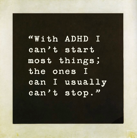 “With ADHD I can’t start most things; the ones I can I usually can’t stop.”