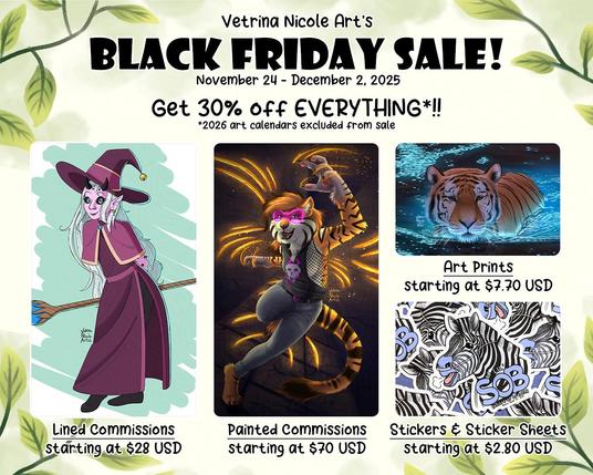 An ad for my Black Friday 2025 sale featuring some of my art. The text at the top says "Vetrina Nicole Art's Black Friday Sale! November 24 to December 2, 2025. Get 30% off EVERYTHING!! 2026 art calendars excluded from sale." Text underneath a digital drawing of a tiefling character says "Lined commissions starting at $28 USD." Text underneath a digital painting of a tiger furry character says "Painted commissions starting at $70 USD." Text underneath a digital painting of a tiger in blue glowing water says, "Art prints starting at $7.70 USD." Text underneath a sticker of a zebra wearing oxygen says, "Stickers & sticker sheets starting at $2.80 USD."