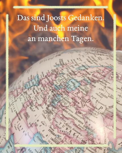 In der unteren Hälfte der obere Bereich eines Globus mit Europa in der Mitte, der Hintergrund darüber zeigt Flammen, darauf in weißen Buchstaben der Text: Das sind Joosts Gedanken. Und auch meine an manchen Tagen. Das Bild hat einen gelben Rahmen.
