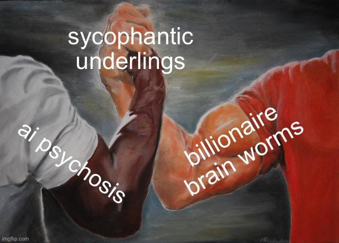 epic handshake meme: left arm: ai psychosis right arm: billionaire brain worms handshake: sycophantic underlings