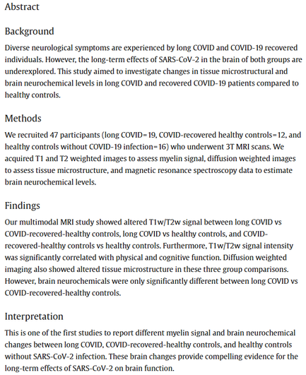 Abstract
Background
Diverse neurological symptoms are experienced by long COVID and COVID-19 recovered individuals. However, the long-term effects of SARS-CoV-2 in the brain of both groups are underexplored. This study aimed to investigate changes in tissue microstructural and brain neurochemical levels in long COVID and recovered COVID-19 patients compared to healthy controls.
Methods
We recruited 47 participants (long COVID = 19, COVID-recovered healthy controls = 12, and healthy controls without COVID-19 infection = 16) who underwent 3T MRI scans. We acquired T1 and T2 weighted images to assess myelin signal, diffusion weighted images to assess tissue microstructure, and magnetic resonance spectroscopy data to estimate brain neurochemical levels.
Findings
Our multimodal MRI study showed altered T1w/T2w signal between long COVID vs COVID-recovered-healthy controls, long COVID vs healthy controls, and COVID-recovered-healthy controls vs healthy controls. Furthermore, T1w/T2w signal intensity was significantly correlated with physical and cognitive function. Diffusion weighted imaging also showed altered tissue microstructure in these three group comparisons. However, brain neurochemicals were only significantly different between long COVID vs COVID-recovered-healthy controls.