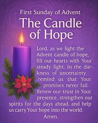 Text on purple background with purple candle lit.

First Sunday of Advent.
The Candle of Hope
Lord, as we light the Advent candle of hope, fill our hearts with Your steady light.  In the darkenss of uncertainty, remind us that your promises never fail.  Renew our trust in Your presence, strengthen our spirits for the days ahead, and help us carry Your hope into the world. Amen
