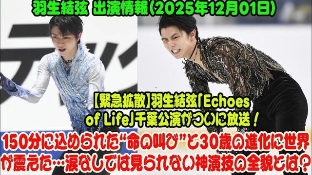 羽生結弦 出演情報（2025年12月1日）【緊急拡散】羽生結弦「Echoes of Life」千葉公演がついに放送！150分に込められた“命の叫び”と30歳の進化に世界が震えた