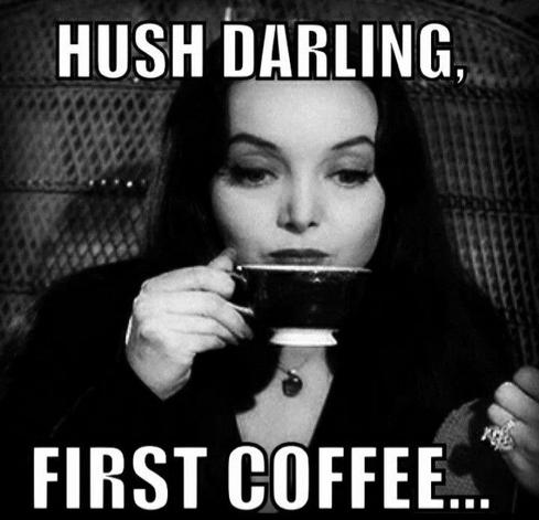 Hush darling, first coffee.
Morticia Addams