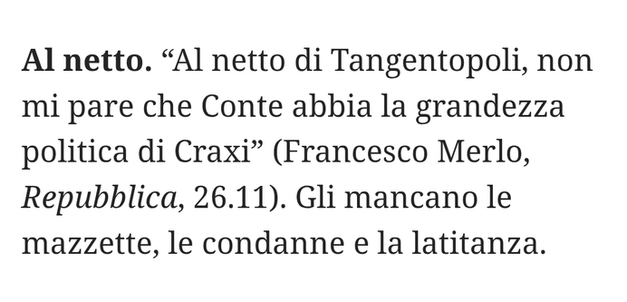 "Al netto di Tangentopoli, non mi pare che Conte abbia la grandezza politica di Craxi" (Francesco Merlo, Repubblica, 26.11).

Gli mancano le mazzette, le condanne e la latitanza.