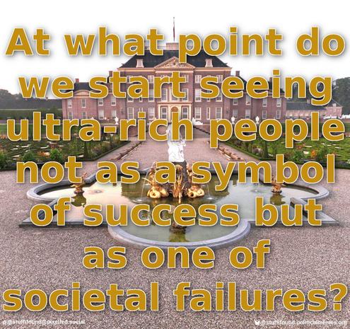 At what point do we start seeing ultra-rich people not as a symbol of success but as one of societal failures?