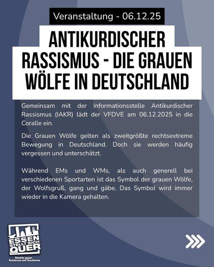 Weiteres Sharepic.
Gleiche Überschrift. Dann:
Gemeinsam mit der Informationsstelle Antikurdischer Rassismus (IAKR) lädt der VFDVE am 06.12. 2025 in die Coralle ein. Die G.W. gelten als zweitgrößte rechtsextreme Bewegung in Deutschland. Doch sie werden häufig vergessen und unterschätzt. Während EMs und WMs als auch generell bei  verschiedenen Sportarten ist das Symbol der G.W., der Wolfsgruß gang und gäbe.  Das Symbol wird immer wieder in die Kamera gehalten.
