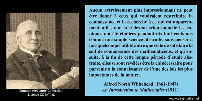 Portrait photographique d'Alfred North Whitehead, et une citation : "Aucun avertissement plus impressionnant ne peut être donné à ceux qui voudraient restreindre la connaissance et la recherche à ce qui est apparemment utile, que la réflexion selon laquelle les coniques ont été étudiées pendant dix-huit cents ans comme une simple science abstraite, sans penser à une quelconque utilité autre que celle de satisfaire la soif de connaissance des mathématiciens, et qu'ensuite, à la fin de cette longue période d'étude abstraite, elles se sont révélées être la clé nécessaire pour parvenir à la connaissance de l'une des lois les plus importantes de la nature."