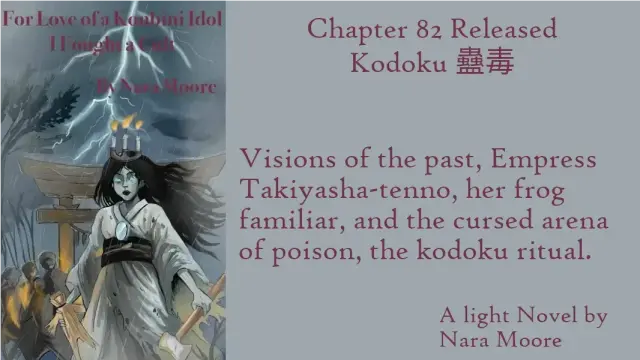 For Love of a Konbini Idol
I Fought a Cult
Chapter 82Released: Kodoku 蠱毒
By Nara Moore
Art Mai-sensei

Image: An onryo (vengeful ghost) wearing a tattered funeral kimono is holding a straw doll and a large hammer. She has a mirror on her chest and a crown of three candles on her head. Behind her are a gray Torii gate and shadowy figures. Lightning streaks through the sky.

Quote: Visions of the past, Empress Takiyasha-tenno, her frog familiar, and the cursed arena of poison, the kodoku ritual.