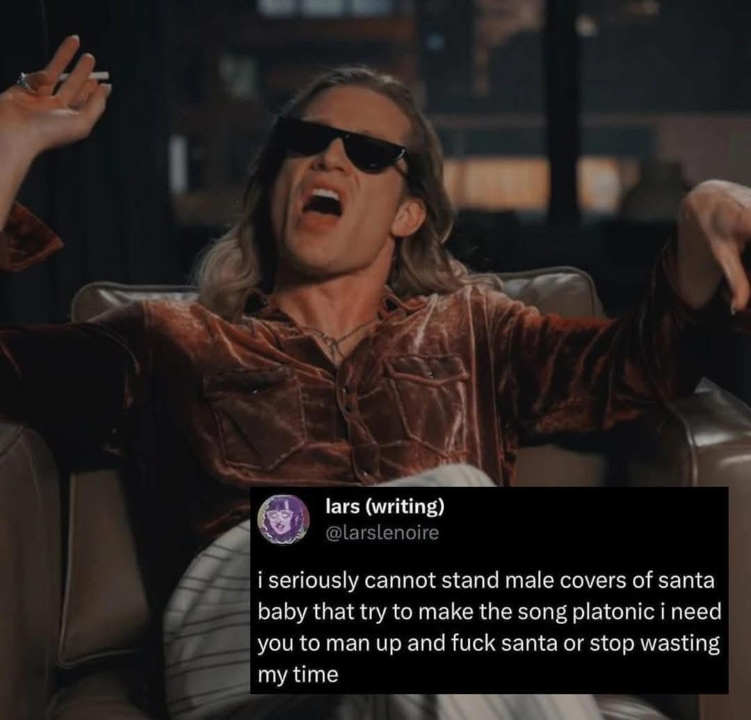 i seriously cannot stand male covers of santa baby that try to make the song platonic i need you to man up and fuck santa or stop wasting my time