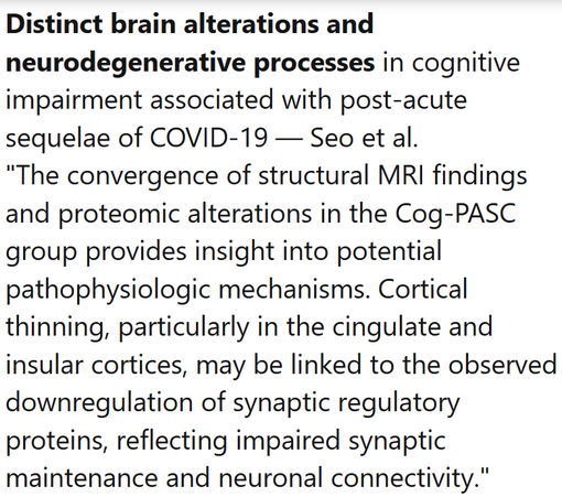 Distinct brain alterations and neurodegenerative processes in cognitive impairment associated with post-acute sequelae of COVID-19 — Seo et al.
"The convergence of structural MRI ﬁndings and proteomic alterations in the Cog-PASC group provides insight into potential pathophysiologic mechanisms. Cortical thinning, particularly in the cingulate and insular cortices, may be linked to the observed downregulation of synaptic regulatory proteins, reﬂecting impaired synaptic maintenance and neuronal connectivity."
