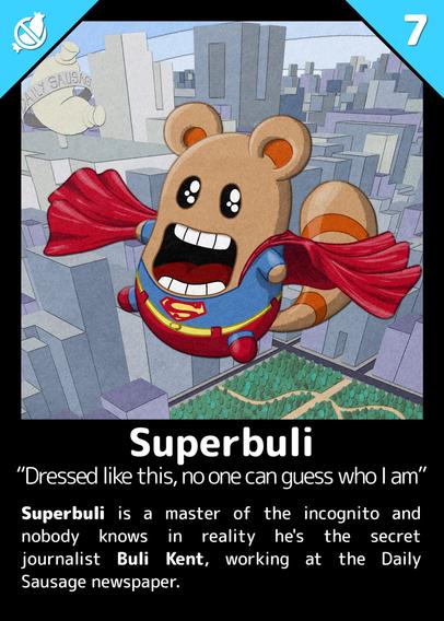 Superbuli
"Dressed like this, no one can guess who I am"

Superbuli is a master of the incognito and nobody knows in reality he's the secret journalist Buli Kent, working at the Daily Sausage newspaper.

---

A Buli flying in the sky, dressed like Superman. There's a park with trees on the ground, skyscrapers in the background. On the roof of one of the buildings, there is a large sausage-shaped structure surrounded by a sign that reads “Daily Sausage.”