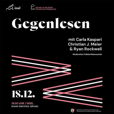Promografik zur Veranstaltung. Text:

Literatur in der Stadt.
Literaturhaus Wuppertal,

Gegenlesen

mit Carla Kaspari
Christian J. Meier
& Ryan Rockwell
Moderation: Fabian Mauruschat

18.12.

19:30 Uhr / Insel