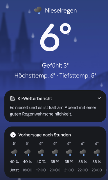 Screenshot aus der Google Wetter-App:
"Nieselregen
Gefühlt 3°

Höchsttemp. 6° - Tiefsttemp. 5°
KI-Wetterbericht
Es nieselt und es ist kalt am Abend mit einer
guten Regenwahrscheinlichkeit.


Vorhersage nach Stunden"