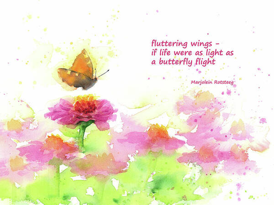 fluttering wings -
if life were as light as
a butterfly flight
Butterfly and Pink Zinnias is a watercolor painting in landscape format painted by the artist Karen Kaspar. In a summer garden, Zinnias blossom in bright pink. While the flowers and the green leaves are mainly depicted abstractly, one Zinnia blossom is more realistically worked out. An orange butterfly approaches this blossom. The picture is painted in a loose fresh style.
This artwork, a combination of painting and haiku, is a joint project by Karen Kaspar (© art) and Marjolein Rotsteeg (© Haiku).
A haiku is a traditional Japanese poetry form consisting of three lines.
Here the watercolor painting was supplemented with the haiku in English.