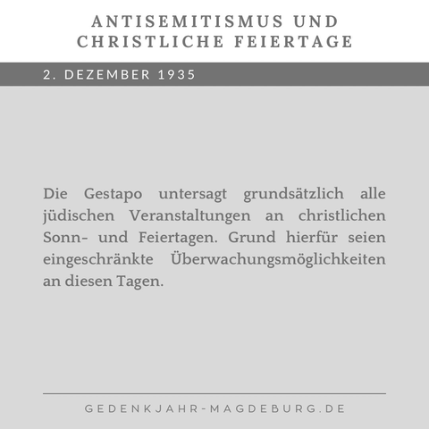 Graue Kachel mit dem Text:  Antisemitismus und christliche Feiertage  2. Dezember 1935. Die Gestapo untersagt grundsätzlich alle jüdischen Veranstaltungen an christlichen Sonn- und Feiertagen. Grund hierfür seien eingeschränkte Überwachungsmöglichkeiten an diesen Tagen.