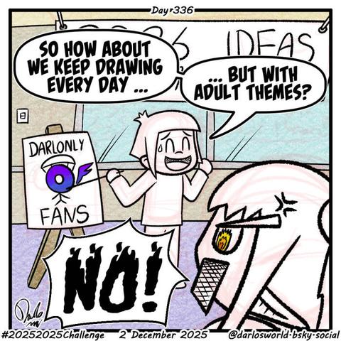 Drawing of Darlo pitching an idea to Anna.
"So how about we keep drawing every day, but with adult themes?" says Darlo.
"No!" Anna shouts back.
Darlo is pointing to a sign that says's Darlonly Fans, with a logo that is a parody of the Only Fans logo.