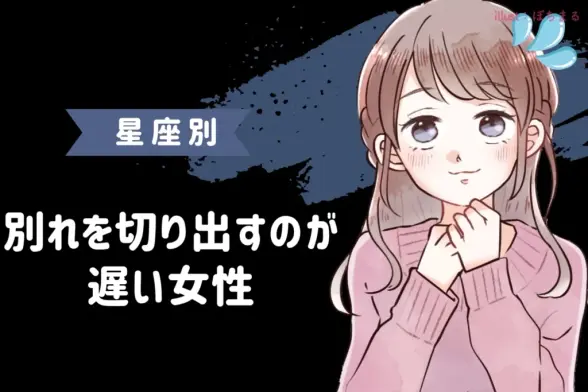 【星座別】「まだ言わないの？」別れを切り出すのが遅い女性ランキング＜第１位～第３位＞