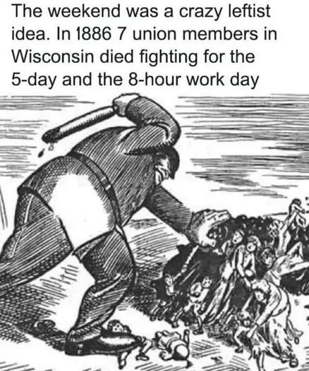 The weekend was a crazy leftist idea. In 1886 7 union members in Wisconsin died fighting for the 5-day and the 8-hour work day