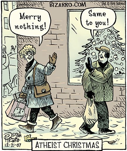 Dessin (de Dan Piraro) Le Noël athée 
C'est bientôt Noël, deux amis se croisent dans la rue.
- Joyeux Rien ! dit l'un
- Pareil pour toi ! répond l'autre