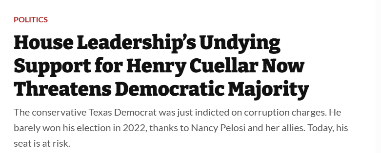 House Leadership's Undying Support for Henry Cuellar Now Threatens Democratic Majority the conservative Texas democrat was just indicted on corruption chargets. He barely won his election in 2022, thanks to Nancy Pelosi and her allies. Today, his seat is at risk.