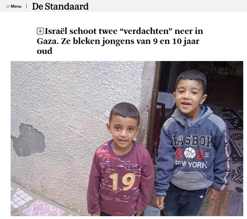 | De Standaard
[Israël schoot twee “verdachten” neer in
Gaza. Ze bleken jongens van 9 en 10 jaar
oud
