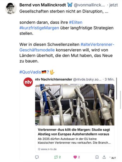 Bernd von Mallinckrodt v
@vonmallinck... • jetzt
Gesellschaften sterben nicht an Disruption, ...
sondern daran, dass ihre #Eliten #kurzfristigeMargen über langfristige Strategien stellen.
Wer in diesen Schwellenzeiten #alteVerbrenner-Geschäftsmodelle konservieren will, wird von Ländern überholt, die den Mut haben, das Neue zu bauen.
#QuoVadis
?
ntv Nachrichtensender @ntvde.bsky.so... • 3 Min.
ntv
Verbrenner-Aus killt die Margen: Studie sagt Abstieg von Europas Autoherstellern voraus
Ab 2035 dürfen Autobauer in der EU keine klassischen Verbrenner neu verkaufen. Die Branch...
www.n-tv.de🖖