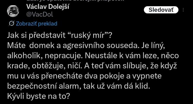 Jak si představit “ruský mír”?
Máte  domek a agresivního souseda. Je líný, alkoholik, nepracuje. Neustále k vám leze, něco krade, obtěžuje, ničí. A teď vám slíbuje, že když mu u vás přenecháte dva pokoje a vypnete bezpečnostní alarm, tak už vám dá klid.
Kývli byste na to?