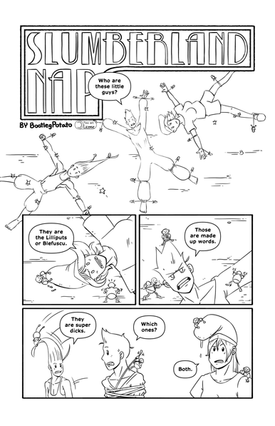 Nibs, Jules and Tip are sprawled on the ground and are being tied down by a bunch of tiny little people. Jules asks 'Who are these little guys?'. Tip says 'They are Liliputs or Blefuscu', while some tiny people tug at their hat. Jules makes an annoyed face and says 'Those are made up words'. A small person pulls their hair, other threatens with a tiny spear, another is climbing their arm. They all sit up and Nibs says 'They are super dicks.'. As they are being tied up by a small person, Jules says 'Which ones?'. Tip looks around and says 'Both.'