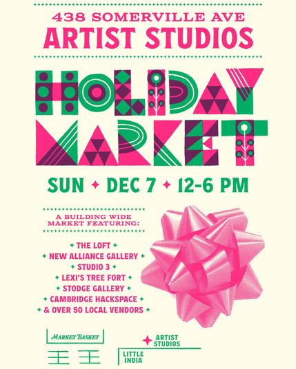 438 Somerville Ave
Artist Studios
Holiday Market
Sun * Dec 7 * 12-6pm
A building wide market featuring
The Loft
New Alliance Gallery
Studio 3
Lexi's Tree Fort
Stodge Gallery
Cambridge Hackspace
& Over 50 Local Vendors

and then there's a little map showing that the studio is right behind Little India and around the corner from Market Basket.