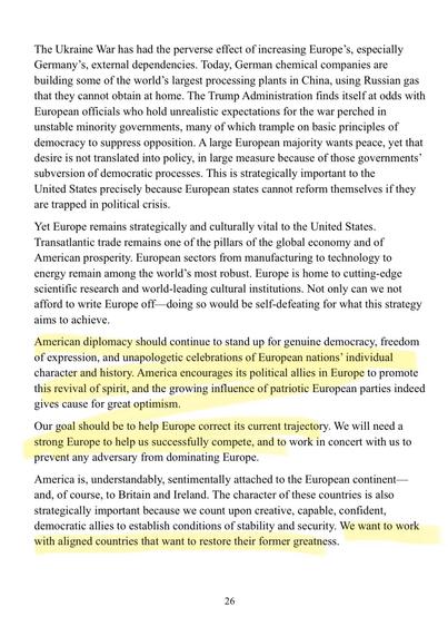 American diplomacy should continue to stand up for genuine democracy, freedom of expression, and unapologetic celebrations of European nations' individual character and history. America encourages its political allies in Europe to promote this revival of spirit, and the growing influence of patriotic European parties indeed gives cause for great optimism.
Our goal should be to help Europe correct its current trajectory. We will need a strong Europe to help us successfully compete, and to work in concert with us to prevent any adversary from dominating Europe.
America is, understandably, sentimentally attached to the European continent— and, of course, to Britain and Ireland. The character of these countries is also strategically important because we count upon creative, capable, confident, democratic allies to establish conditions of stability and security. We want to work with aligned countries that want to restore their former greatness.