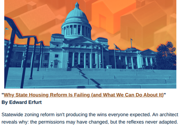 Why State Housing Reform is Failing (and What We Can Do About It)

Statewide zoning reform isn't producing the wins everyone expected. An architect reveals why: the permissions may have changed, but the reflexes never adapted.

Edward Erfurt, Dec 2, 2025

A photo of steps leading to a capital statehouse, washed in blue overlay, with an orange background of monopoly-style houses in a grid pattern.

"What State Mandates Can’t Do
A mandate can change the zoning, but it cannot:

Teach staff how to right-size their review.

Build trust between cities and local builders.

Reform decades of overengineered building codes designed for the biggest projects.

Create financing tools that fit the scale of a backyard cottage rather than a cookie cutter suburban home.

Form local partnerships between small banks and small developers.

Reduce the cultural fear of neighborhoods evolving again.

These changes must be made locally. They are the “ecosystem” of incremental developers, contractors, plan reviewers, lenders, and neighbors. This is why state reforms so often underdeliver: the structure changed, the permissions changed, but the systems never adapted."