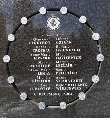 The École Polytechnique memorial, with the school crest, 14 names, and the date engraved on black granite.

Genevieve                Hélen
BERGERON              COLGAN

Nathalie                    Barbara
CROTEAU                 DAIGNEAULT

Anne-Marie              Maud
EDWARD                  HAVIERNICK

Maryse                     Maryse
LAGANIERE             LECLAIR

Anne-Marie              Sonia
LEMAY                      PELLETIER

Michele                    Annie
RICHARD                 ST-ARNEAULT

Annie                        Barbara KLUCZNIK
TURCOTTE                   WIDAJEWICZ

6 DECEMBRE 1989