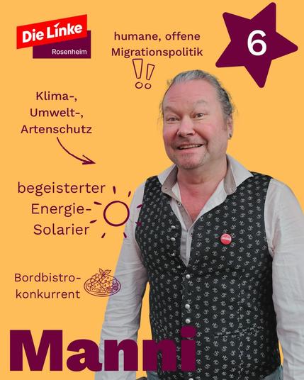 Sharepic eines Halbfigurporträts auf orange Grund: ein Mann in hellgrauem Hemd mit weit offenem Kragen und dunkler Weste, die ein Muster aus kleinen weißen Blumen hat. Auf der Weste ist ein runder roter Button von Die Linke. Er blickt mit leicht gerötetem Gesicht freundlich in die Kamera, hat die grauen Haare nach hinten gesteckt und ist unrasiert. Umschwirrt ist das Porträt von Textschnipseln, die zum Teil von kleinen Illustrationsgrafiken begleitet werden: „humane, offene Migrationspolitik“, „Klima-, Umwelt-, Artenschutz“, „begeisterter Energie-Solarier“, „Bordbistrokonkurrent“. Ganz unten auf dem Bild steht in großen dunkelroten Lettern der Name „Manni“. Rechts oben ist ein dunkelroter Stern mit einer 6 darin. Links oben ist das Logo von Die Linke, mit dem Zusatz „Rosenheim“.