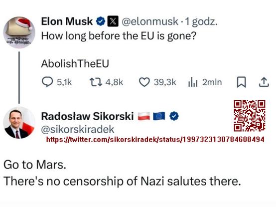 elon musk, très vexé que l'Europe lui inflige 120 millions d'euros d'amende, a tweeté un message où il demande à abolir l'Union européenne. Combien de temps avant qu'il n'y ait plus d'Union ? ... Ce à quoi le ministre polonais a répondu : va sur Mars ! Là-bas le salut nazi n'est pas censuré. ... Tout était en anglais, évidemment. À noter, l'image contient un QR-code renvoyant vers le message d'origine. Contrairement au lien que je donne dans mon message qui lui ouvre le contenu mais sans passer par twitter.
