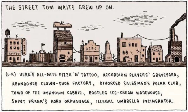 Title: The street tom waits grew up on. Image: a shabby, broken down old timey American street. Caption: Buildings (left to right): vern's all-nite pizza 'n' tattoo, accordion players' graveyard, abandoned clown-shoe factory, divorced salesmen's polka club, tomb of the unknown cabbie, bootleg ice-cream warehouse, saint frank's hobo orphanage, illegal umbrella incinerator.