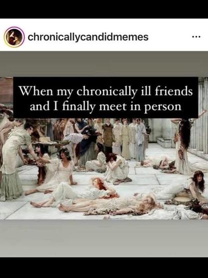 When my chronically ill friends and I finally meet in person.

Image of lots of women in white gowns lying down on marble slabs at a party or something similar
