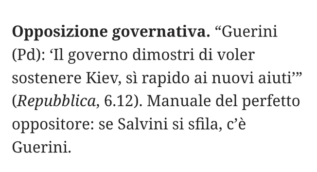 "Guerini (Partito Democratico): 'Il governo dimostri di voler sostenere Kiev, sì rapido ai nuovi aiuti" (Repubblica, 6.12).

Manuale del perfetto oppositore: se Salvini si sfila, c'è Guerini.