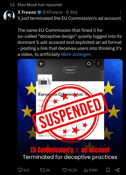 11 Elon Musk hat repostet: X Freeze @XFreeze

X just terminated the EU Commission's ad account.

The same EU Commission that fined X for
so-called “deceptive design” quietly logged into its
dormant X ads account and exploited an ad format
- posting a link that deceives users into thinking it's
a video, to artificially