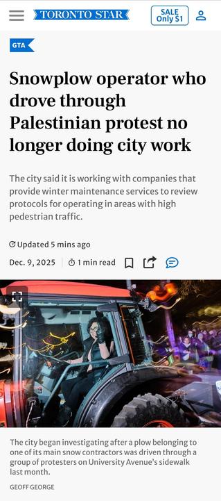 Toronto Star screenshot:
GTA
Snowplow operator who drove through Palestinian protest no longer doing city work
The city said it is working with companies that provide winter maintenance services to review protocols for operating in areas with high pedestrian traffic.
Updated 10 mins ago