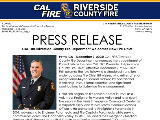 erris, CA – December 9, 2025: CAL FIRE/Riverside
County Fire Department announces the appointment of
Robert Fish as the new CAL FIRE Riverside Unit/Riverside
County Fire Chief, effective December 9, 2025. Chief
Fish assumes the role following a structured transition
under outgoing Fire Chief Bill Weiser, who retires after an
exceptional 44-year career marked by operational
leadership, instructional expertise, and significant
contributions to statewide fire management.