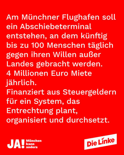 Am Münchner Flughafen soll ein Abschiebeterminal entstehen, an dem künftig bis zu 100 Menschen täglich gegen ihren Willen außer Landes gebracht werden. 4 Millionen Euro Miete jährlich. Finanziert aus Steuergeldern für ein System, das Entrechnung plant, organisiert und durchsetzt.